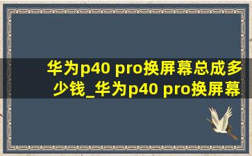 华为p40 pro换屏幕总成多少钱_华为p40 pro换屏幕总成